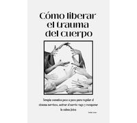 Cómo liberar el trauma del cuerpo: Terapia somática paso a paso para regular el sistema nervioso, activar el nervio vago y recuperar la calma física
