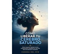Cómo liberar tu cerebro saturado: Cómo recuperar claridad mental, concentración y equilibrio en una vida llena de estímulos constantes