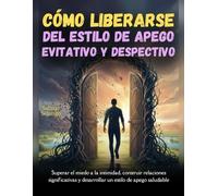 Cómo liberarse del estilo de apego evitativo y despectivo: Superar el miedo a la intimidad, construir relaciones significativas y desarrollar un estilo de apego saludable