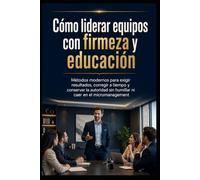 Cómo liderar equipos con firmeza y educación: Métodos modernos para exigir resultados, corregir a tiempo y conservar la autoridad sin humillar ni caer en el micromanagement