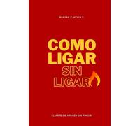 CÓMO LIGAR SIN LIGAR: El Arte De Atraer Sin Fingir