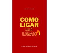 CÓMO LIGAR SIN LIGAR: El Arte De Atraer Sin Fingir