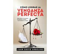 Cómo Lograr La Venganza Perfecta: Cómo Vengarte De Tus Enemigos Sin Ensuciarte Las Manos Y Salir Ganando En El Proceso (Secretos de la Vida que Nadie Te Cuenta)
