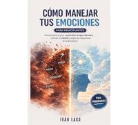 Cómo manejar tus emociones (para principiantes): Guía práctica para controlar lo que sientes, calmar tu mente y dejar de reaccionar en automático