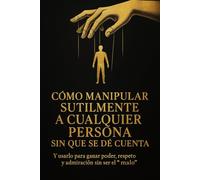 Cómo manipular sutilmente a cualquier persona sin que se dé cuenta: Y usarlo para ganar poder, respeto y admiración sin ser el “malo”