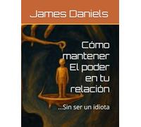 Cómo mantener El poder en tu relación: …Sin ser un idiota