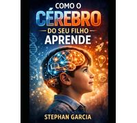 Como o Cérebro do Seu Filho Aprende: Descubra como o cérebro infantil influencia a aprendizagem e o desenvolvimento