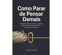 Como Parar de Pensar Demais: Estratégias práticas para vencer a ansiedade, travar os pensamentos excessivos e encontrar a paz interior