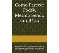 Como Parecer Fod@, Mesmo Sendo um B*sta: Guia não oficial de quem sobrevive a base de café, sarcasmo e da autilusão
