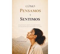 Como Pensamos Y Sentimos: La mente, las emociones y las desiciones que transforman nuestra vida