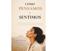 Como Pensamos Y Sentimos: La mente, las emociones y las desiciones que transforman nuestra vida
