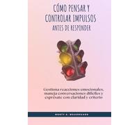 Cómo pensar y controlar impulsos antes de responder: Gestiona reacciones emocionales, maneja conversaciones difíciles y exprésate con claridad y criterio