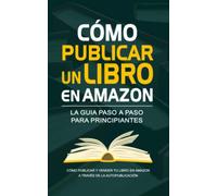 Cómo Publicar un Libro en Amazon - La Guía para Autopublicar y Ganar Dinero: Guía paso a paso para principiantes sobre cómo publicar y vender tu libro ... de la Autopublicación. Métodos y Consejos.
