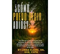 ¿Cómo Puedo Decir Adiós?: Una Guía Complementaria Para Pacientes de Cuidados Paliativos, Seres Queridos y Cuidadores que se Enfrentan al Duelo Anticipado al final de la vida