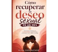 Cómo recuperar tu deseo sexual en un mes: Guía práctica de 30 días para reactivar el deseo, superar la rutina y reconectar con tu cuerpo y tu pareja