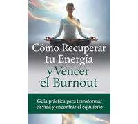 Como recuperar tu energía y vencer el burnout: Guía practica para transformar tu vida y reencontrar el equilibrio