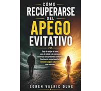 Cómo recuperarse del apego evitativo: Deja de alejar el amor, sana el miedo a la cercanía, construye una profunda confianza y, finalmente, experimenta la conexión segura y duradera que mereces