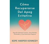 Cómo Recuperarse Del Apego Evitativo: Deja De Sabotear El Amor, Sana Heridas Profundas y Crea Relaciones Seguras