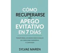 Cómo Recuperarse del Apego Evitativo en 7 Días: Transforma los muros emocionales en conexiones duraderas y confianza
