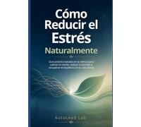Cómo Reducir el Estrés Naturalmente: Guía práctica basada en la ciencia para calmar la mente, reducir la tensión y recuperar el equilibrio en tu vida diaria