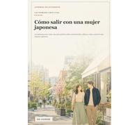 Cómo salir con una mujer japonesa: Las primeras cinco citas: una guía práctica sobre comunicación, cultura y cómo construir una relación auténtica (Japanese Relationships)