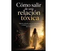 Cómo salir de una relación tóxica: Deja de confundir amor con sufrimiento y empieza a reconstruir la vida que mereces