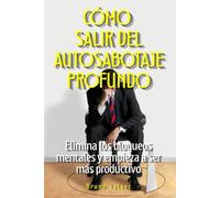 Cómo salir del autosabotaje profundo: Elimina los bloqueos mentales y empieza a ser más productivo