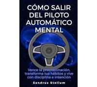 Cómo salir del piloto automático mental: Vence la procrastinación, transforma tus hábitos y vive con disciplina e intención