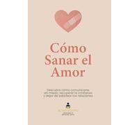 Cómo Sanar el Amor: Descubre cómo comunicarte sin miedo, recuperar la confianza y dejar de sabotear tus relaciones