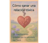 Cómo sanar una relación tóxica: 28 meditaciones guiadas por la sabiduría del tarot
