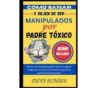 CÓMO SANAR Y DEJEN DE SER MANIPULADOS POR PADRE TÓXICO: Vuelve a ser tu propio padre, supera la culpa, la vergüenza, el control y encuentra la paz sin la aprobación de tus padres