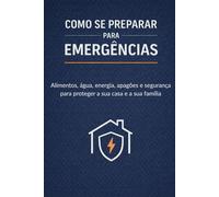 Como se Preparar para Emergências: Alimentos, água, energia, apagões e segurança para proteger a sua casa e a sua família