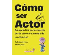 CÓMO SER ACTOR: Guía práctica para empezar desde cero en el mundo de la actuación: formación, castings, material actoral y mentalidad