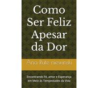 Como Ser Feliz Apesar da Dor: Encontrando Fé, amor e Esperança em Meio às Tempestades da Vida
