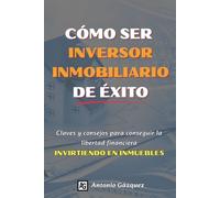 Cómo ser inversor inmobiliario de éxito: Claves y consejos para conseguir la libertad financiera invirtiendo en inmuebles