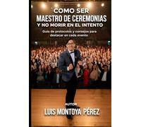 COMO SER MAESTRO DE CEREMONIAS Y NO MORIR EN EL INTENTO: Guia de protocolos y consejos para destacar en cada evento (LOS MEJORES CONSEJOS PARA MAESTROS DE CEREMONIAS)