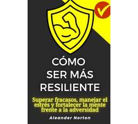 Cómo ser más resiliente: Superar fracasos, manejar el estrés y fortalecer la mente frente a la adversidad