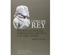 Cómo ser rey. Instrucciones del emperador Carlos V a su hijo Felipe