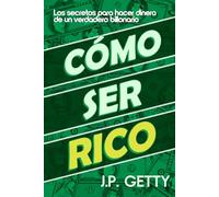 Cómo Ser Rico: Los secretos para hacer dinero de un verdadero multimillonario