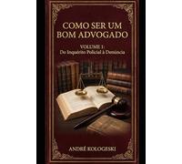 COMO SER UM BOM ADVOGADO - VOLUME 1: DO INQUÉRITO POLICIAL À DENÚNCIA (Coleção 10)