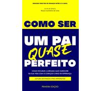 COMO SER UM PAI QUASE PERFEITO: COMO ENCARAR A JORNADA MAIS HARDCORE DA SUA VIDA COM O CORAÇÃO CHEIO DE ESPERANÇA. LEITURA DESTINADA A PAIS IMPERFEITOS