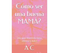Cómo ser una buena MAMÁ?: Una guía divertida, falsa, intensa y dulce