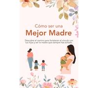 Cómo Ser una Mejor Madre: Descubre el camino para fortalecer el vínculo con tus hijos y ser la madre que siempre has soñado.