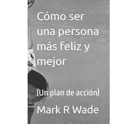Cómo ser una persona más feliz y mejor: (Un plan de acción)