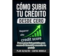 CÓMO SUBIR TU CRÉDITO DESDE CERO PASO A PASO; GUÍA PRACTICA PARA CONSTRUIR HISTORIAL Y AUMENTAR TU PUNTAJE PLAN DE 30/60/90 DIAS: Mejora y recupera tu Credit Score sin errores y aprende a manejar tu reporte con estrategias claras y efectivas