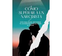 Cómo Superar a un Narcisista: Guía para sanar, recuperar tu autoestima y dejar atrás el dolor.