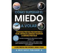 Cómo Superar el Miedo a Volar: Estrategias Prácticas para Mantener la Calma, Controlar la Ansiedad y Recuperar la Confianza para Volar