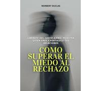 Como superar el miedo al rechazo: Libérate del juicio ajeno, muestra quién eres y fortalece tus relaciones