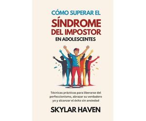 Cómo superar el síndrome del impostor en adolescentes: Técnicas prácticas para liberarse del perfeccionismo, abrazar su verdadero yo y alcanzar el éxito sin ansiedad