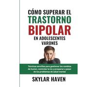 Cómo superar el trastorno bipolar en adolescentes varones: Técnicas sencillas para gestionar los cambios de humor, controlar la ira y prosperar a pesar de los problemas de salud mental